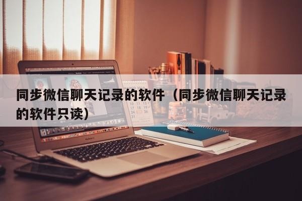 同步微信聊天记录的软件（同步微信聊天记录的软件只读）「同步别人微信聊天记录软件真有吗」