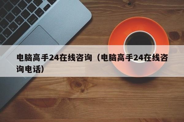 电脑高手24在线咨询（电脑高手24在线咨询电话）「电脑高手电视剧」