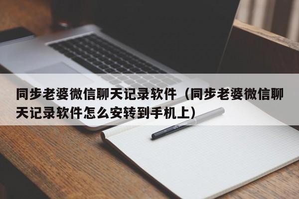 同步老婆微信聊天记录软件（同步老婆微信聊天记录软件怎么安转到手机上）