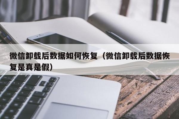 微信卸载后数据如何恢复（微信卸载后数据恢复是真是假）「微信卸载数据能恢复吗」